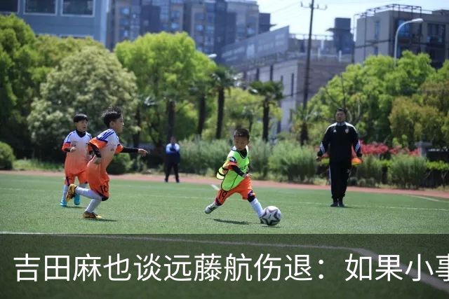 吉田麻也谈远藤航伤退：如果小事不及时应对，或造成严重后果